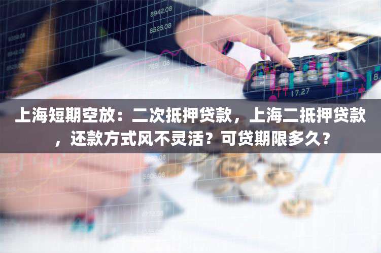 上海短期空放:二次抵押贷款,上海二抵押贷款,还款方式风不灵活?可贷期限多久?